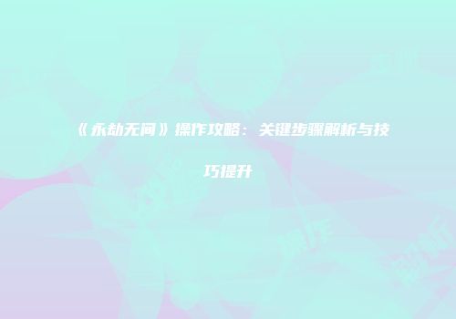 《永劫无间》操作攻略：关键步骤解析与技巧提升