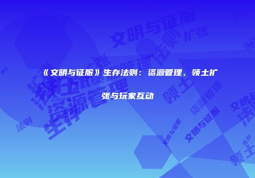 《文明与征服》生存法则：资源管理、领土扩张与玩家互动
