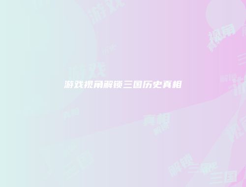 游戏视角解锁三国历史真相
