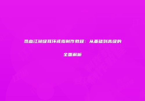 热血江湖级耳环戒指制作教程：从基础到高级的全面解析
