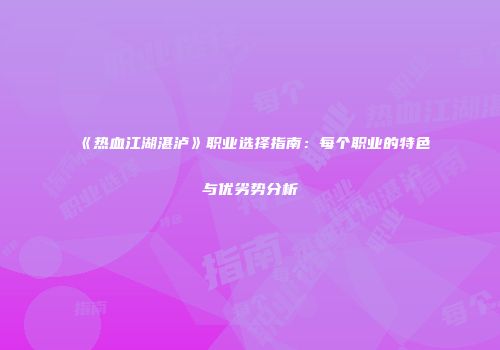 《热血江湖湛泸》职业选择指南：每个职业的特色与优劣势分析
