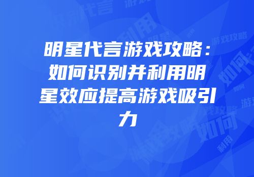 明星代言游戏攻略：如何识别并利用明星效应提高游戏吸引力