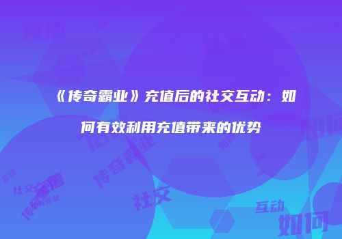 《传奇霸业》充值后的社交互动：如何有效利用充值带来的优势
