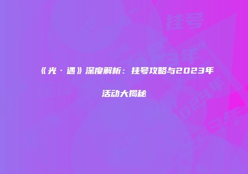 《光·遇》深度解析：挂号攻略与2023年活动大揭秘