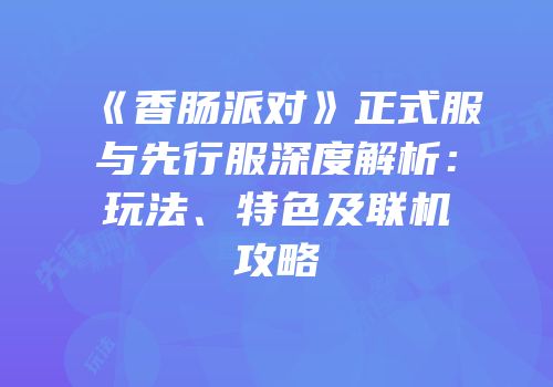 《香肠派对》正式服与先行服深度解析：玩法、特色及联机攻略