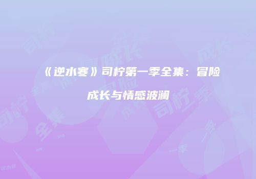 《逆水寒》司柠第一季全集：冒险成长与情感波澜