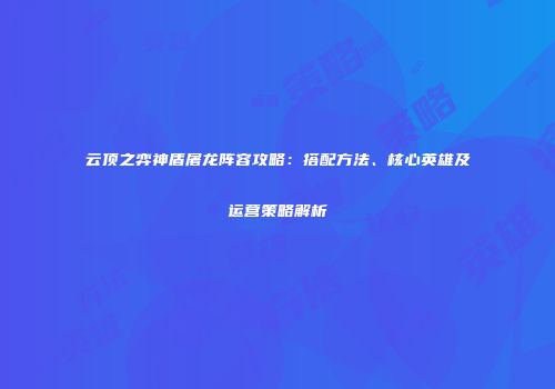 云顶之弈神盾屠龙阵容攻略：搭配方法、核心英雄及运营策略解析