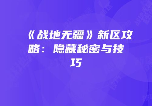 《战地无疆》新区攻略：隐藏秘密与技巧
