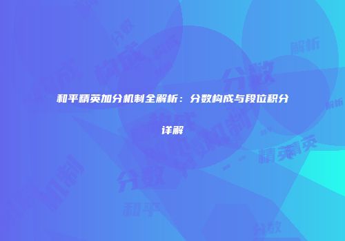 和平精英加分机制全解析：分数构成与段位积分详解