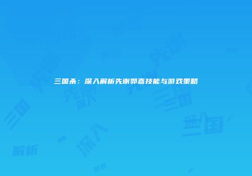 三国杀：深入解析先谢郭嘉技能与游戏策略