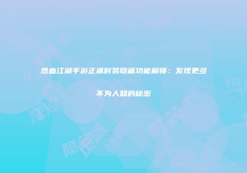 热血江湖手游正派时装隐藏功能解锁：发现更多不为人知的秘密