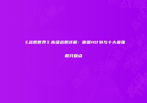 《战舰世界》高级战舰详解：德国H计划与十大最强船只盘点