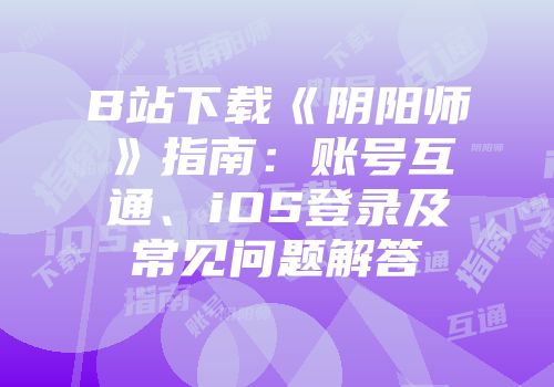 B站下载《阴阳师》指南：账号互通、iOS登录及常见问题解答
