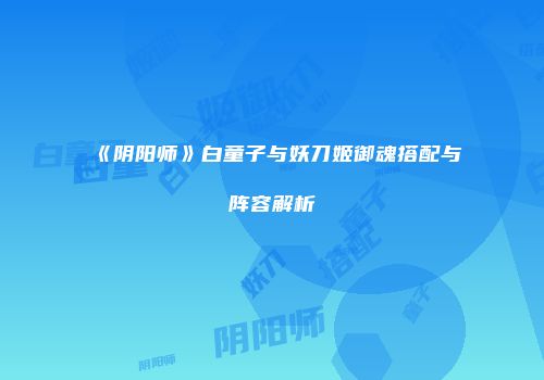 《阴阳师》白童子与妖刀姬御魂搭配与阵容解析
