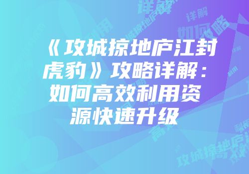 《攻城掠地庐江封虎豹》攻略详解：如何高效利用资源快速升级