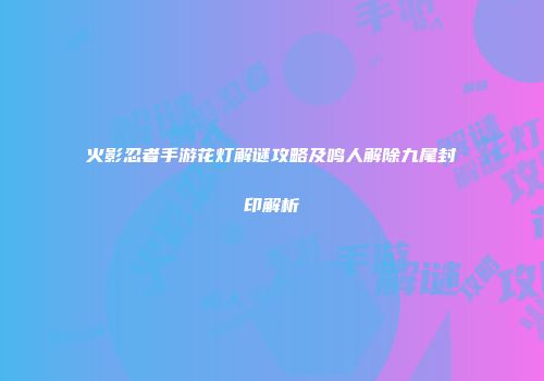 火影忍者手游花灯解谜攻略及鸣人解除九尾封印解析