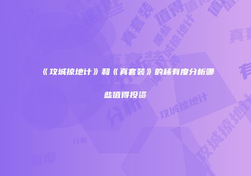 《攻城掠地计》和《真套装》的稀有度分析哪些值得投资