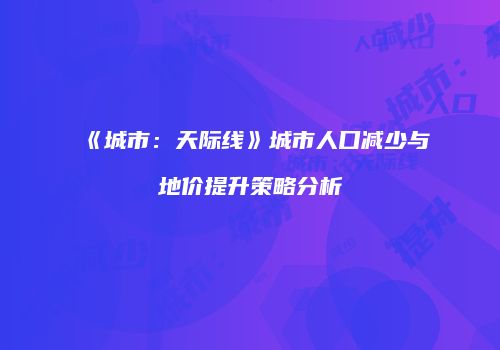 《城市：天际线》城市人口减少与地价提升策略分析
