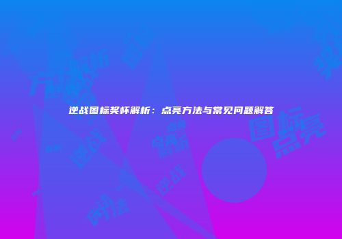 逆战图标奖杯解析：点亮方法与常见问题解答