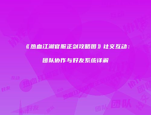《热血江湖官服正剑攻略图》社交互动：团队协作与好友系统详解