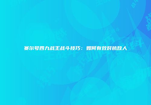 赛尔号四九战王战斗技巧：如何有效对抗敌人
