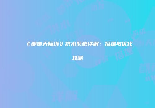 《都市天际线》供水系统详解：搭建与优化攻略