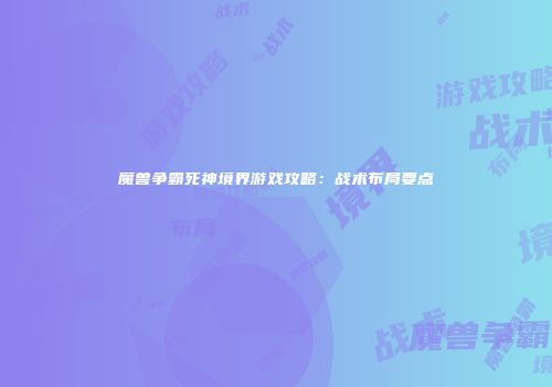 魔兽争霸死神境界游戏攻略：战术布局要点