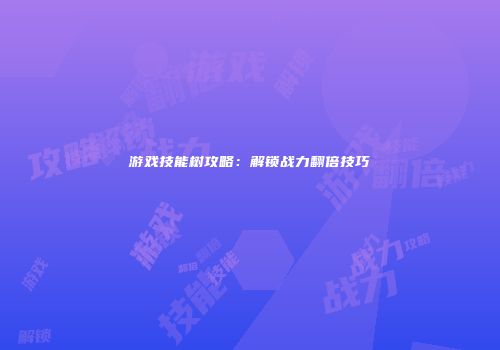 游戏技能树攻略：解锁战力翻倍技巧