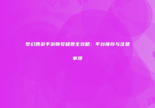 梦幻西游手游账号租赁全攻略：平台推荐与注意事项
