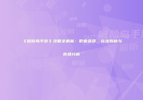 《冒险岛手游》攻略全解析：职业选择、玩法揭秘与市场分析