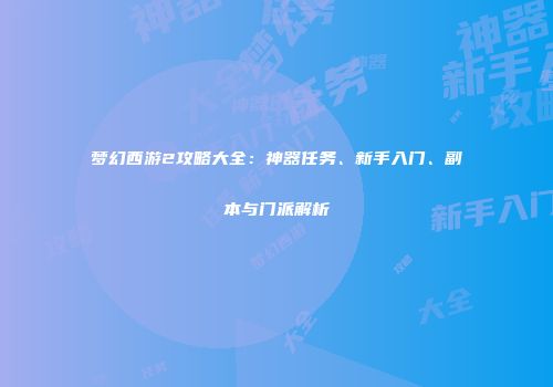梦幻西游2攻略大全：神器任务、新手入门、副本与门派解析