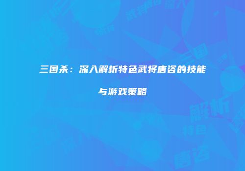 三国杀：深入解析特色武将唐咨的技能与游戏策略