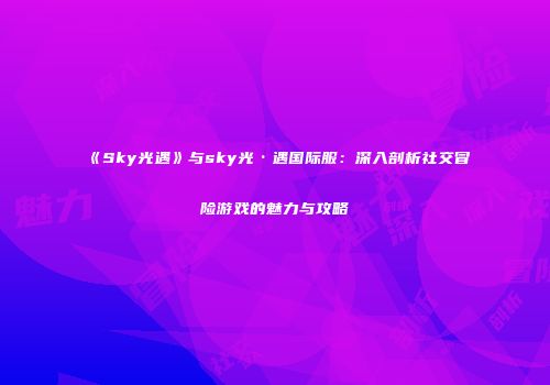 《Sky光遇》与sky光·遇国际服：深入剖析社交冒险游戏的魅力与攻略