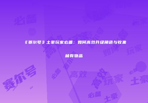 《赛尔号》土豪玩家必备：如何高效升级角色与收集稀有物品