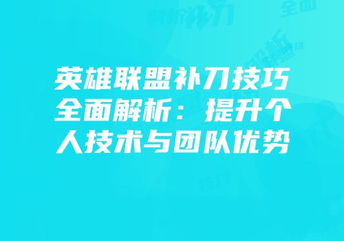 英雄联盟补刀技巧全面解析：提升个人技术与团队优势