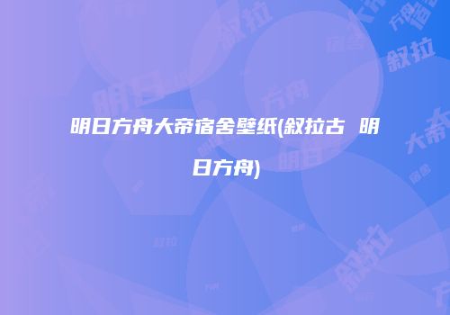 明日方舟大帝宿舍壁纸(叙拉古 明日方舟)