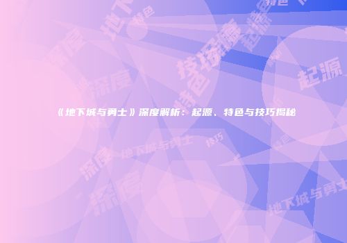 《地下城与勇士》深度解析：起源、特色与技巧揭秘