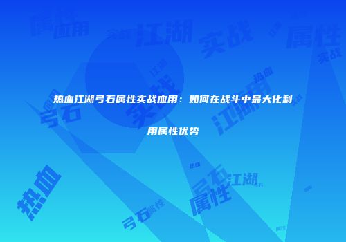 热血江湖弓石属性实战应用：如何在战斗中最大化利用属性优势