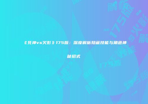 《死神vs火影》175版：深度解析隐藏技能与角色神秘招式
