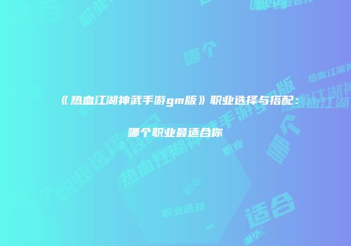 《热血江湖神武手游gm版》职业选择与搭配：哪个职业最适合你