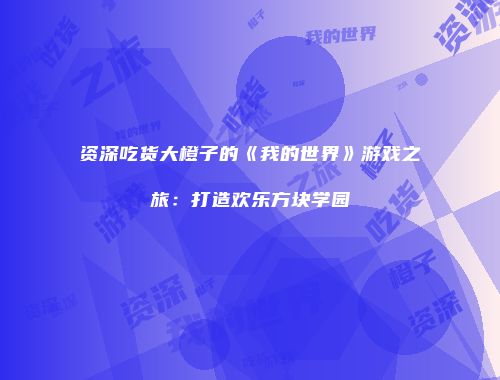 资深吃货大橙子的《我的世界》游戏之旅：打造欢乐方块学园