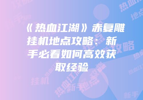 《热血江湖》赤复雕挂机地点攻略:新手必看如何高效获取经验