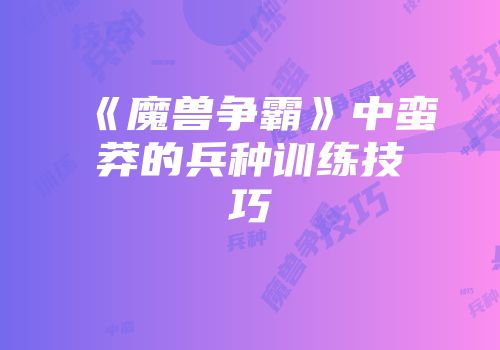 《魔兽争霸》中蛮莽的兵种训练技巧