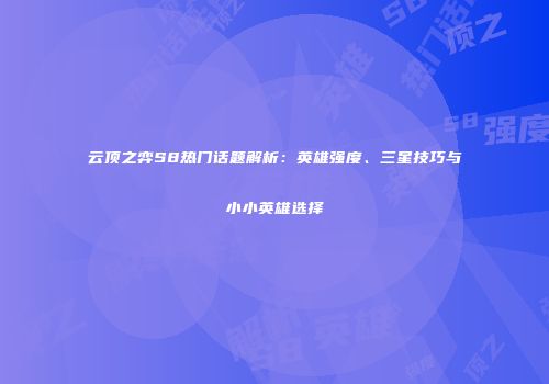 云顶之弈S8热门话题解析：英雄强度、三星技巧与小小英雄选择