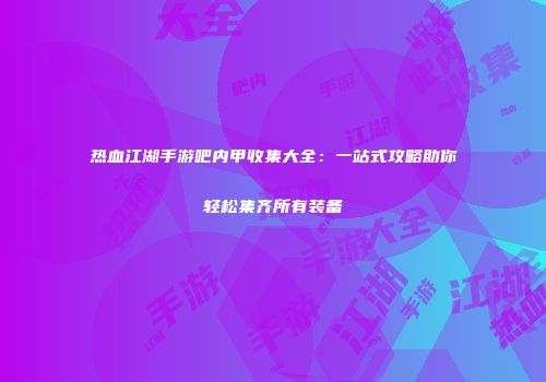 热血江湖手游吧内甲收集大全：一站式攻略助你轻松集齐所有装备