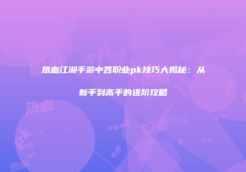 热血江湖手游中各职业pk技巧大揭秘：从新手到高手的进阶攻略