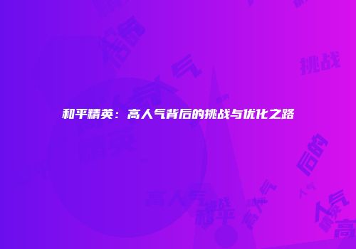 和平精英：高人气背后的挑战与优化之路