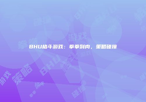 BHU格斗游戏：拳拳到肉，策略碰撞