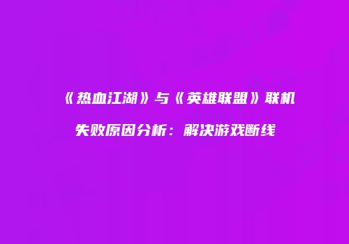 《热血江湖》与《英雄联盟》联机失败原因分析：解决游戏断线