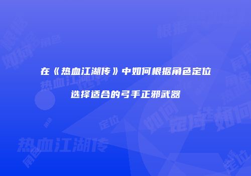 在《热血江湖传》中如何根据角色定位选择适合的弓手正邪武器